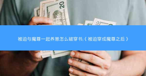 被迫与魔尊一起养崽怎么破穿书;《被迫穿成魔尊之后》
