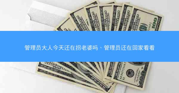 管理员大人今天还在拐老婆吗、管理员还在回家看看