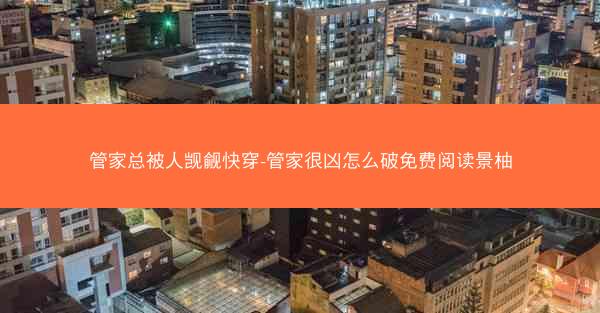 管家总被人觊觎快穿-管家很凶怎么破免费阅读景柚