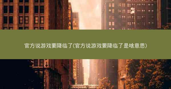 官方说游戏要降临了(官方说游戏要降临了是啥意思)