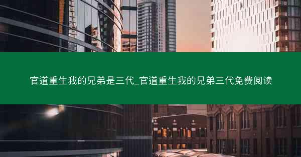 官道重生我的兄弟是三代_官道重生我的兄弟三代免费阅读