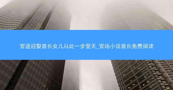 官途迎娶首长女儿从此一步登天_官场小说首长免费阅读