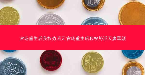 官场重生后我权势滔天,官场重生后我权势滔天唐雪颜