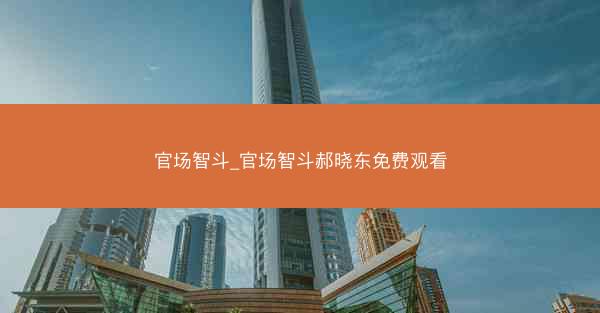 官场智斗_官场智斗郝晓东免费观看