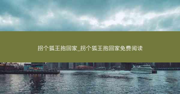 拐个狐王抱回家_拐个狐王抱回家免费阅读
