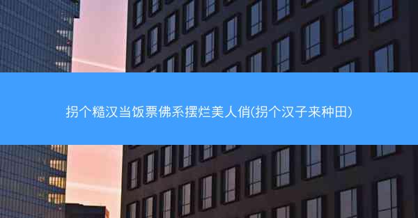 拐个糙汉当饭票佛系摆烂美人俏(拐个汉子来种田)
