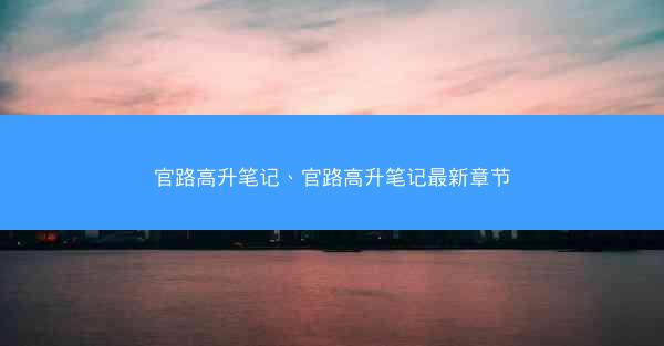 官路高升笔记、官路高升笔记最新章节